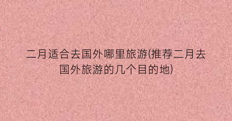 二月适合去国外哪里旅游(推荐二月去国外旅游的几个目的地)
