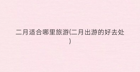 二月适合哪里旅游(二月出游的好去处)