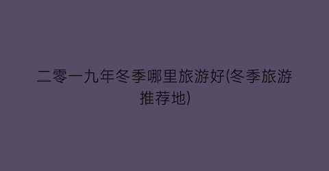 二零一九年冬季哪里旅游好(冬季旅游推荐地)