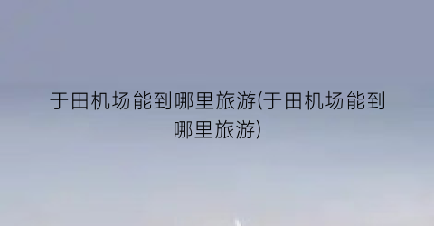 于田机场能到哪里旅游(于田机场能到哪里旅游)
