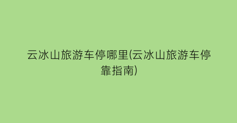 云冰山旅游车停哪里(云冰山旅游车停靠指南)