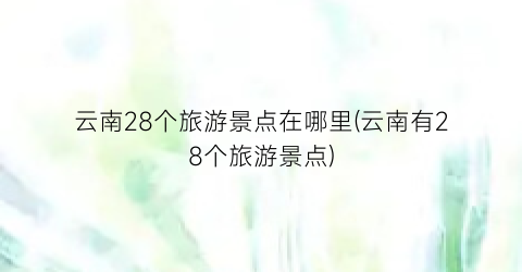 云南28个旅游景点在哪里(云南有28个旅游景点)