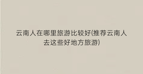 云南人在哪里旅游比较好(推荐云南人去这些好地方旅游)