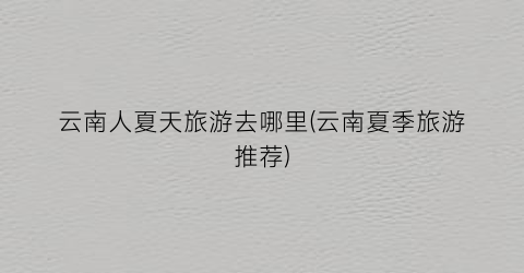 云南人夏天旅游去哪里(云南夏季旅游推荐)