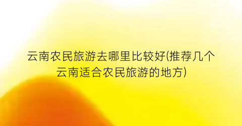 云南农民旅游去哪里比较好(推荐几个云南适合农民旅游的地方)