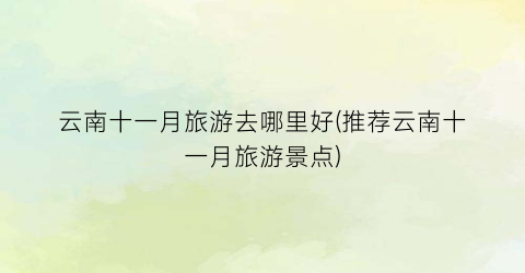 云南十一月旅游去哪里好(推荐云南十一月旅游景点)