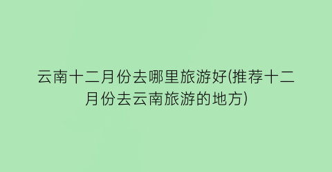 云南十二月份去哪里旅游好(推荐十二月份去云南旅游的地方)