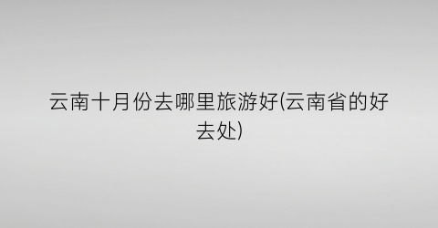 云南十月份去哪里旅游好(云南省的好去处)