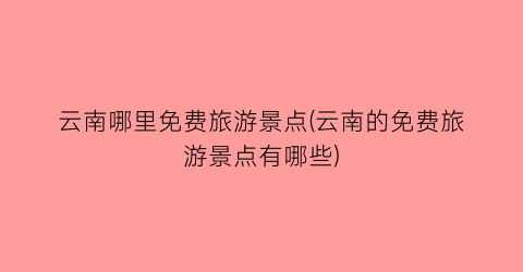 云南哪里免费旅游景点(云南的免费旅游景点有哪些)