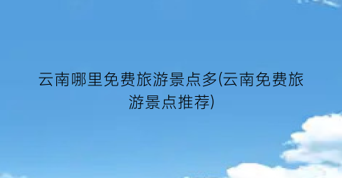 云南哪里免费旅游景点多(云南免费旅游景点推荐)