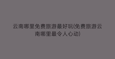 云南哪里免费旅游最好玩(免费旅游云南哪里最令人心动)