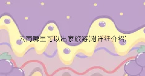 云南哪里可以出家旅游(附详细介绍)