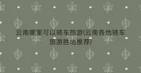 云南哪里可以骑车旅游(云南各地骑车旅游胜地推荐)