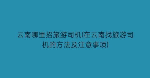 云南哪里招旅游司机(在云南找旅游司机的方法及注意事项)