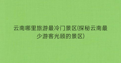 云南哪里旅游最冷门景区(探秘云南最少游客光顾的景区)