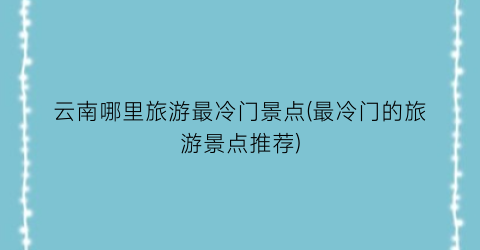 云南哪里旅游最冷门景点(最冷门的旅游景点推荐)