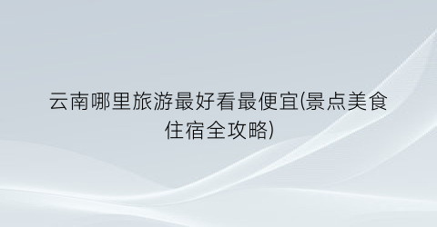 云南哪里旅游最好看最便宜(景点美食住宿全攻略)