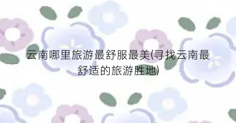 云南哪里旅游最舒服最美(寻找云南最舒适的旅游胜地)