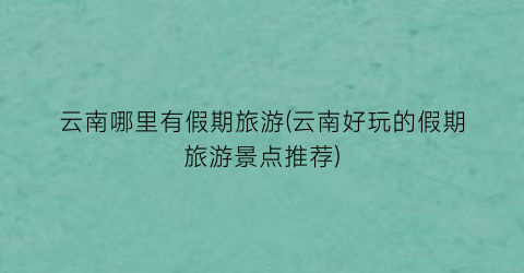 云南哪里有假期旅游(云南好玩的假期旅游景点推荐)