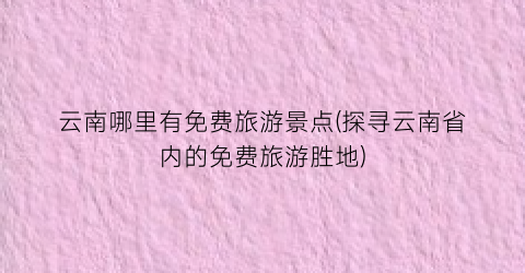 云南哪里有免费旅游景点(探寻云南省内的免费旅游胜地)
