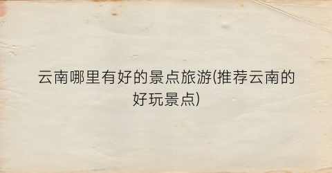 云南哪里有好的景点旅游(推荐云南的好玩景点)