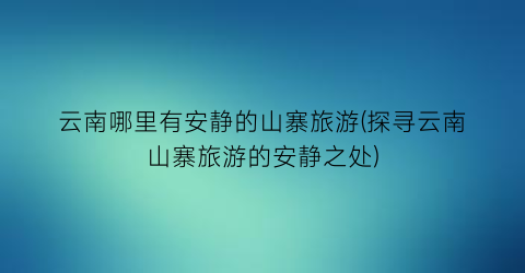 云南哪里有安静的山寨旅游(探寻云南山寨旅游的安静之处)