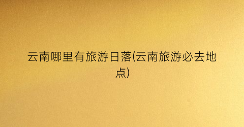 云南哪里有旅游日落(云南旅游必去地点)