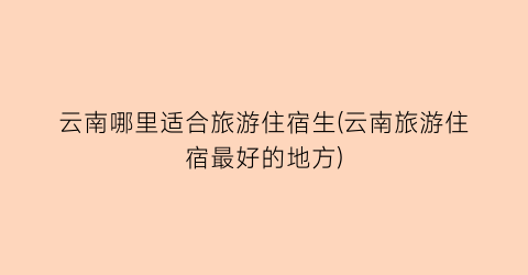 云南哪里适合旅游住宿生(云南旅游住宿最好的地方)