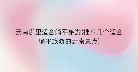 云南哪里适合躺平旅游(推荐几个适合躺平旅游的云南景点)