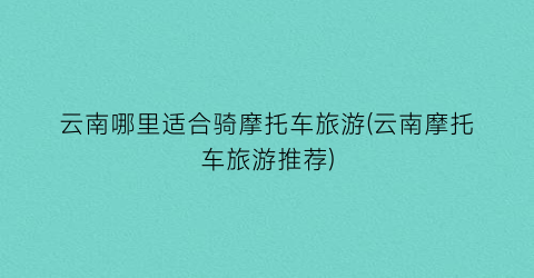 云南哪里适合骑摩托车旅游(云南摩托车旅游推荐)