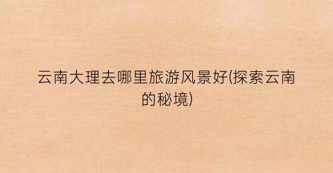 云南大理去哪里旅游风景好(探索云南的秘境)