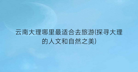 云南大理哪里最适合去旅游(探寻大理的人文和自然之美)