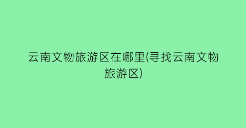 云南文物旅游区在哪里(寻找云南文物旅游区)