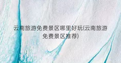 云南旅游免费景区哪里好玩(云南旅游免费景区推荐)