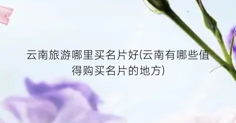 云南旅游哪里买名片好(云南有哪些值得购买名片的地方)