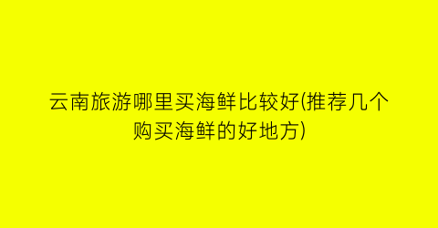 云南旅游哪里买海鲜比较好(推荐几个购买海鲜的好地方)