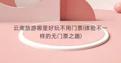 云南旅游哪里好玩不用门票(体验不一样的无门票之趣)