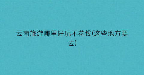 云南旅游哪里好玩不花钱(这些地方要去)