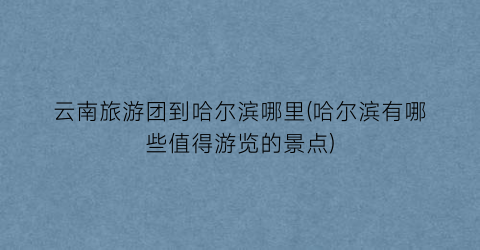 云南旅游团到哈尔滨哪里(哈尔滨有哪些值得游览的景点)