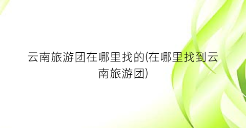 云南旅游团在哪里找的(在哪里找到云南旅游团)