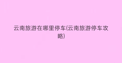 云南旅游在哪里停车(云南旅游停车攻略)