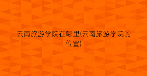 云南旅游学院在哪里(云南旅游学院的位置)