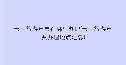 云南旅游年票在哪里办理(云南旅游年票办理地点汇总)