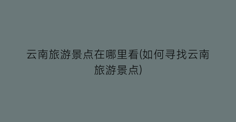 云南旅游景点在哪里看(如何寻找云南旅游景点)