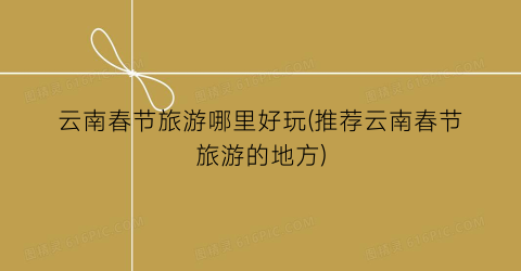 云南春节旅游哪里好玩(推荐云南春节旅游的地方)