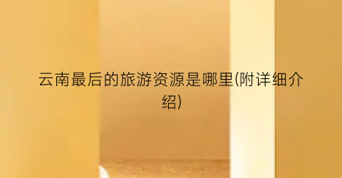 云南最后的旅游资源是哪里(附详细介绍)