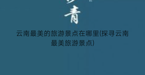 云南最美的旅游景点在哪里(探寻云南最美旅游景点)