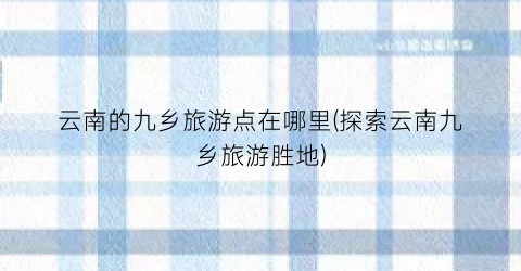 云南的九乡旅游点在哪里(探索云南九乡旅游胜地)