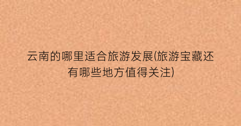 云南的哪里适合旅游发展(旅游宝藏还有哪些地方值得关注)