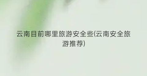 云南目前哪里旅游安全些(云南安全旅游推荐)